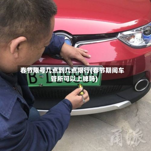 春节限号几点到几点限行(春节期间车管所可以上牌吗)-第3张图片