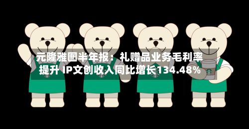 元隆雅图半年报:礼赠品业务毛利率提升 IP文创收入同比增长134.48%-第1张图片