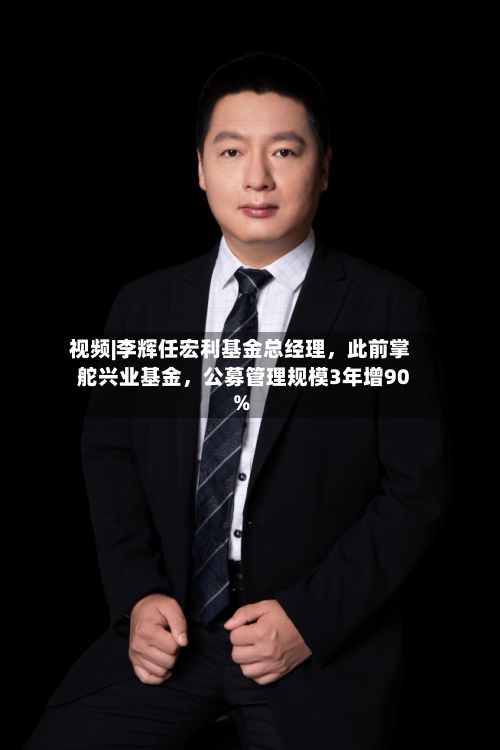 视频|李辉任宏利基金总经理,此前掌舵兴业基金,公募管理规模3年增90%