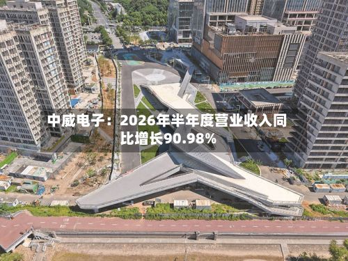 中威电子：2026年半年度营业收入同比增长90.98%-第3张图片