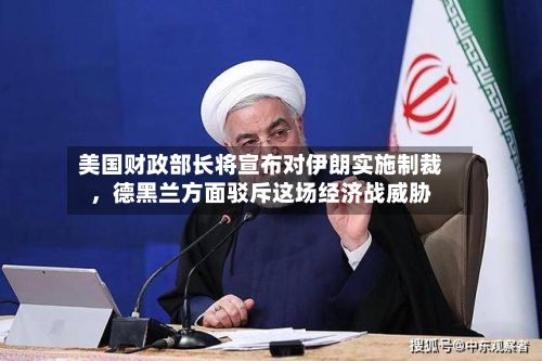 美国财政部长将宣布对伊朗实施制裁，德黑兰方面驳斥这场经济战威胁-第2张图片