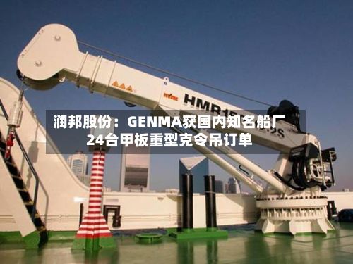 润邦股份:GENMA获国内知名船厂24台甲板重型克令吊订单-第2张图片