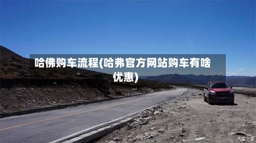 哈佛购车流程(哈弗官方网站购车有啥优惠)
