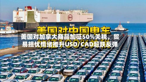 美国对加拿大商品加征50%关税,贸易担忧情绪推升USD/CAD超跌反弹
