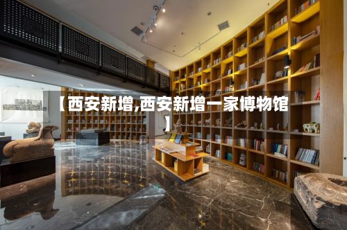 【西安新增,西安新增一家博物馆】