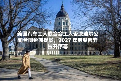 美国汽车工人联合会工人否决迪尔公司合同延期提案，2027 年劳资博弈拉开序幕
