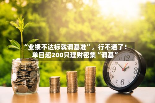 “业绩不达标就调基准”，行不通了！单日超200只理财密集“调基”-第2张图片