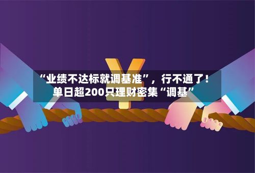 “业绩不达标就调基准”，行不通了！单日超200只理财密集“调基”