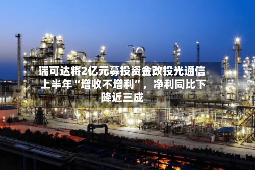 瑞可达将2亿元募投资金改投光通信 上半年“增收不增利”，净利同比下降近三成
