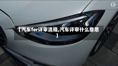 【汽车fer评审流程,汽车评审什么意思】-第3张图片