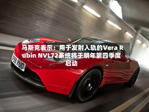 马斯克表示:用于发射入轨的Vera Rubin NVL72系统将于明年第四季度启动
