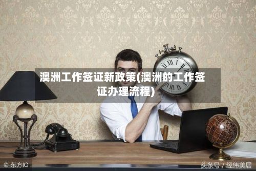 澳洲工作签证新政策(澳洲的工作签证办理流程)