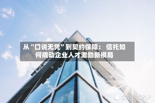 从“口说无凭	”到契约保障： 信托如何撬动企业人才激励新棋局-第2张图片