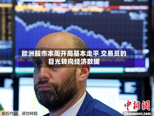欧洲股市本周开局基本走平 交易员的目光转向经济数据-第2张图片