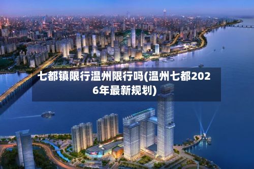 七都镇限行温州限行吗(温州七都2026年最新规划)