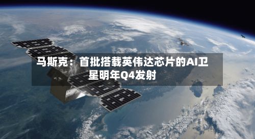 马斯克:首批搭载英伟达芯片的AI卫星明年Q4发射