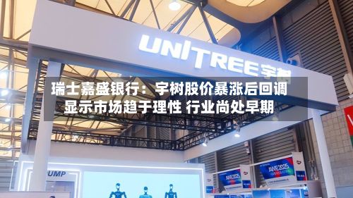 瑞士嘉盛银行:宇树股价暴涨后回调显示市场趋于理性 行业尚处早期-第3张图片