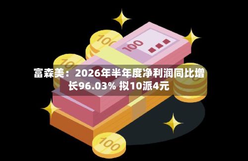 富森美:2026年半年度净利润同比增长96.03% 拟10派4元