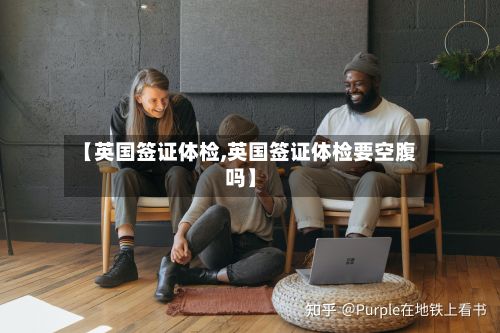 【英国签证体检,英国签证体检要空腹吗】-第2张图片
