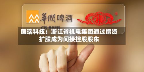 国瑞科技:浙江省机电集团通过增资扩股成为间接控股股东-第2张图片