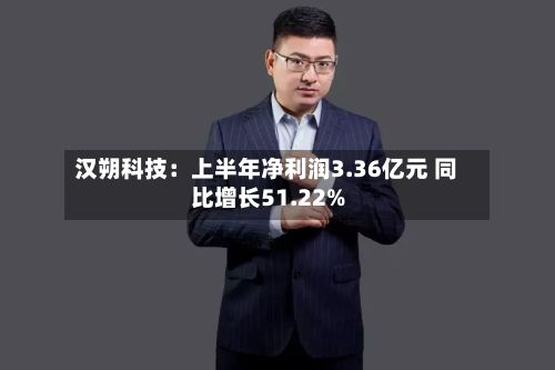 汉朔科技：上半年净利润3.36亿元 同比增长51.22%-第2张图片
