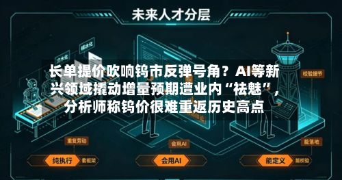 长单提价吹响钨市反弹号角?AI等新兴领域撬动增量预期遭业内“祛魅”,分析师称钨价很难重返历史高点