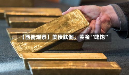 【西街观察】美债跌倒，黄金“吃饱”-第2张图片