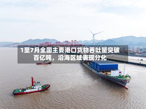 1至7月全国主要港口货物吞吐量突破百亿吨,沿海区域表现分化