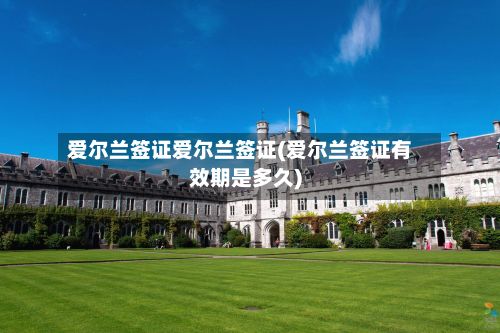 爱尔兰签证爱尔兰签证(爱尔兰签证有效期是多久)