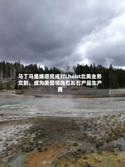 马丁马里埃塔完成对Lhoist北美业务交割，成为美国领先石灰石产品生产商