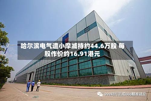 哈尔滨电气遭小摩减持约44.6万股 每股作价约16.91港元-第2张图片