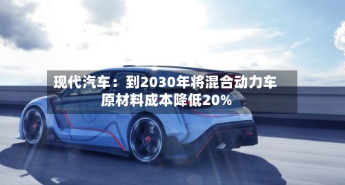 现代汽车：到2030年将混合动力车原材料成本降低20%