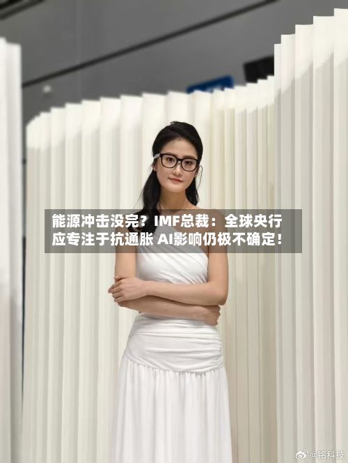 能源冲击没完?IMF总裁:全球央行应专注于抗通胀 AI影响仍极不确定!