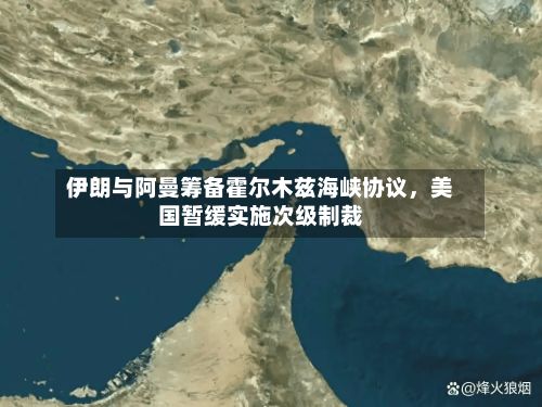 伊朗与阿曼筹备霍尔木兹海峡协议，美国暂缓实施次级制裁