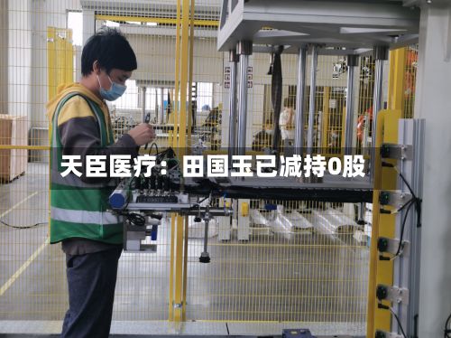 天臣医疗:田国玉已减持0股-第2张图片
