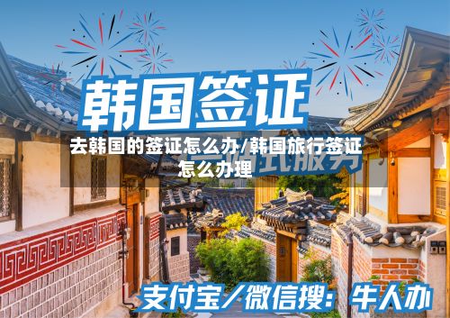 去韩国的签证怎么办/韩国旅行签证怎么办理-第2张图片