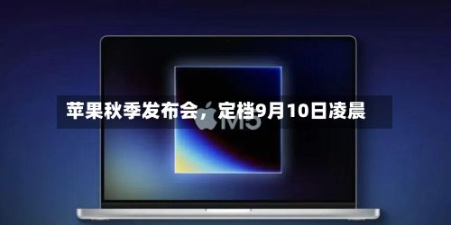 苹果秋季发布会,定档9月10日凌晨