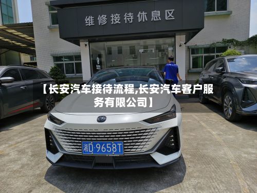 【长安汽车接待流程,长安汽车客户服务有限公司】-第2张图片