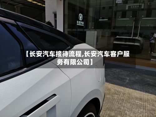 【长安汽车接待流程,长安汽车客户服务有限公司】