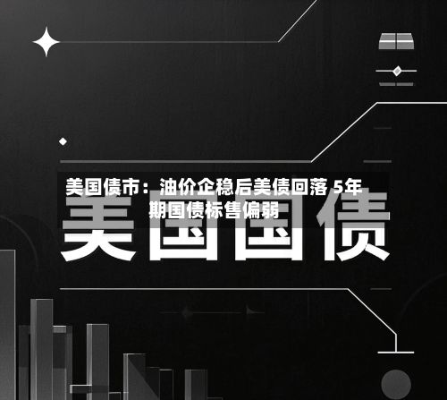 美国债市:油价企稳后美债回落 5年期国债标售偏弱-第3张图片