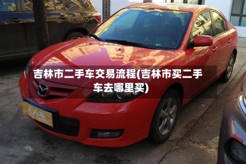 吉林市二手车交易流程(吉林市买二手车去哪里买)-第3张图片
