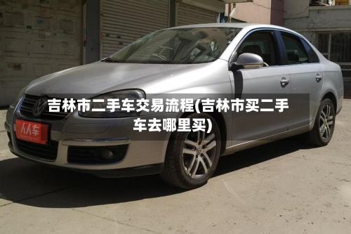 吉林市二手车交易流程(吉林市买二手车去哪里买)-第2张图片