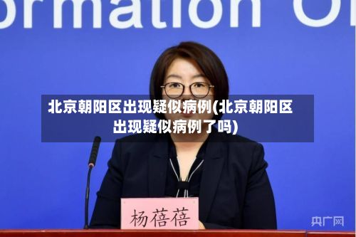 北京朝阳区出现疑似病例(北京朝阳区出现疑似病例了吗)-第2张图片