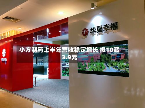 小方制药上半年营收稳定增长 拟10派3.9元-第3张图片