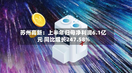 苏州高新:上半年归母净利润6.1亿元 同比增长247.58%
