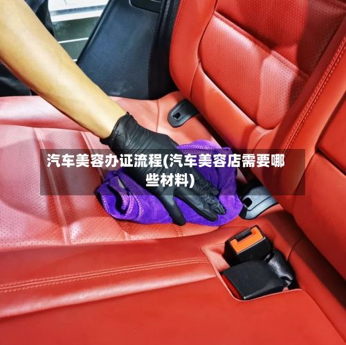 汽车美容办证流程(汽车美容店需要哪些材料)