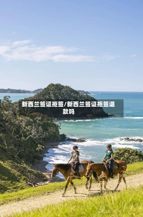 新西兰签证拒签/新西兰签证拒签退款吗