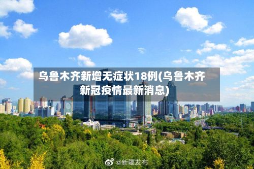 乌鲁木齐新增无症状18例(乌鲁木齐新冠疫情最新消息)