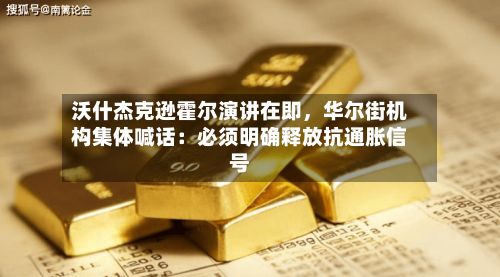沃什杰克逊霍尔演讲在即	，华尔街机构集体喊话：必须明确释放抗通胀信号-第2张图片