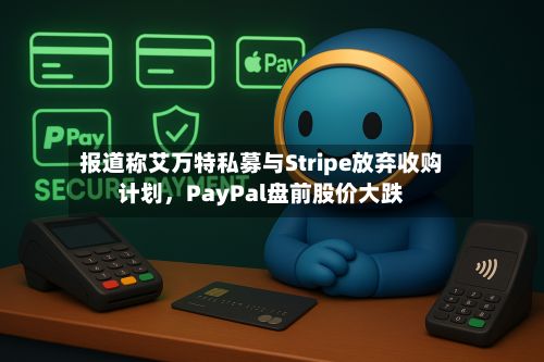 报道称艾万特私募与Stripe放弃收购计划,PayPal盘前股价大跌